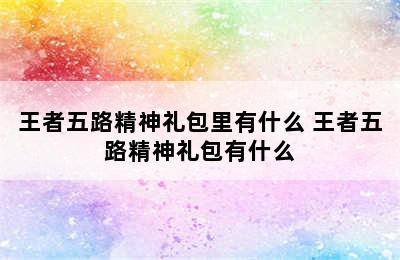 王者五路精神礼包里有什么 王者五路精神礼包有什么